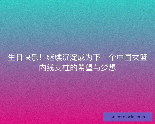 生日快乐！继续沉淀成为下一个中国女篮内线支柱的希望与梦想