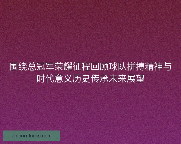 围绕总冠军荣耀征程回顾球队拼搏精神与时代意义历史传承未来展望