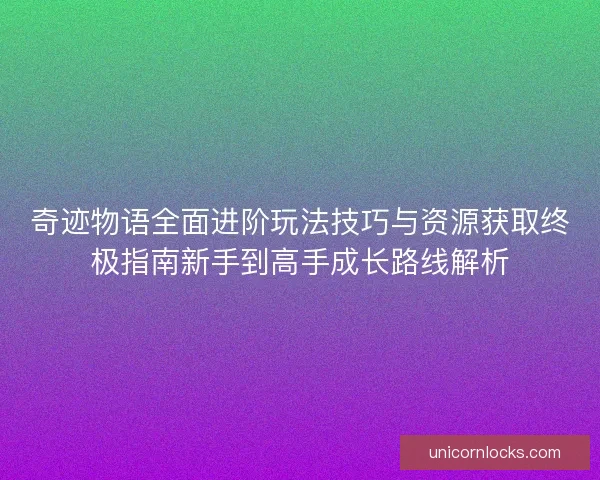 奇迹物语全面进阶玩法技巧与资源获取终极指南新手到高手成长路线解析