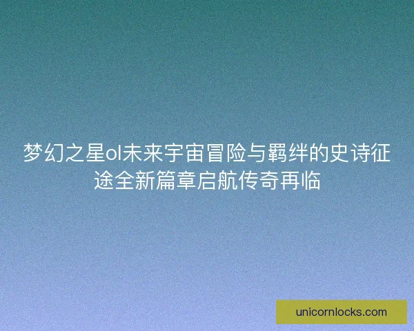 梦幻之星ol未来宇宙冒险与羁绊的史诗征途全新篇章启航传奇再临