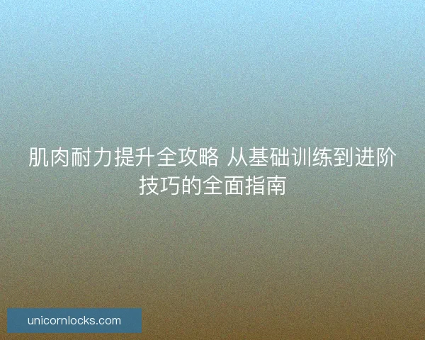 肌肉耐力提升全攻略 从基础训练到进阶技巧的全面指南