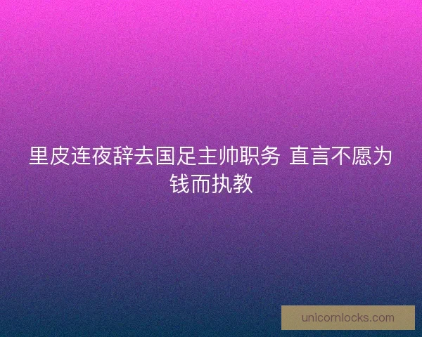 里皮连夜辞去国足主帅职务 直言不愿为钱而执教