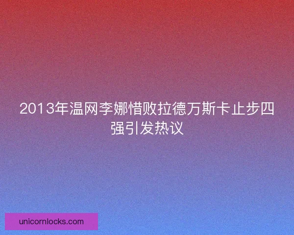 2013年温网李娜惜败拉德万斯卡止步四强引发热议