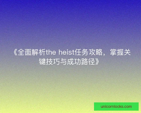 《全面解析the heist任务攻略，掌握关键技巧与成功路径》