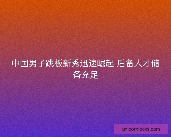 中国男子跳板新秀迅速崛起 后备人才储备充足