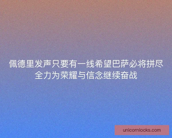佩德里发声只要有一线希望巴萨必将拼尽全力为荣耀与信念继续奋战