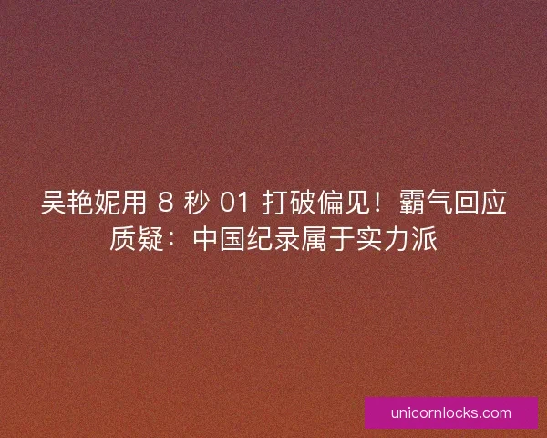 吴艳妮用 8 秒 01 打破偏见！霸气回应质疑：中国纪录属于实力派