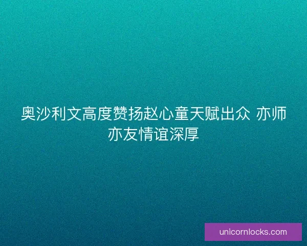 奥沙利文高度赞扬赵心童天赋出众 亦师亦友情谊深厚