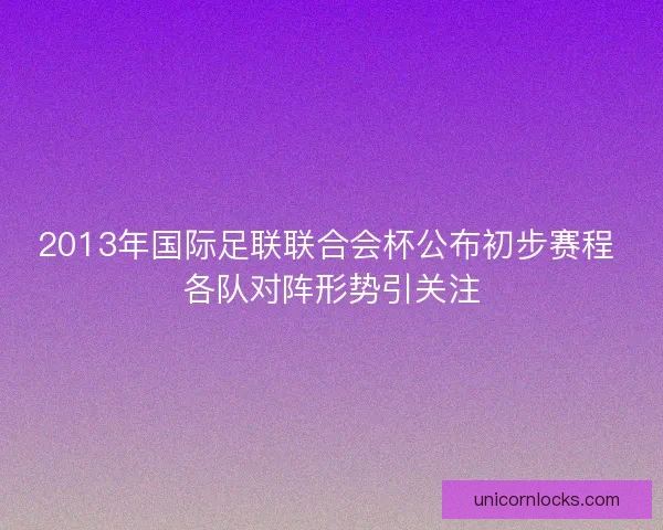 2013年国际足联联合会杯公布初步赛程 各队对阵形势引关注