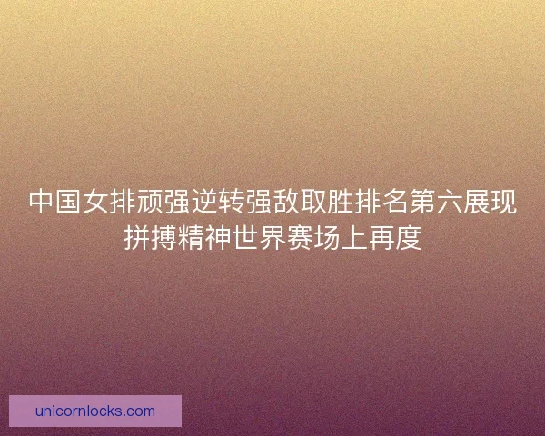 中国女排顽强逆转强敌取胜排名第六展现拼搏精神世界赛场上再度
