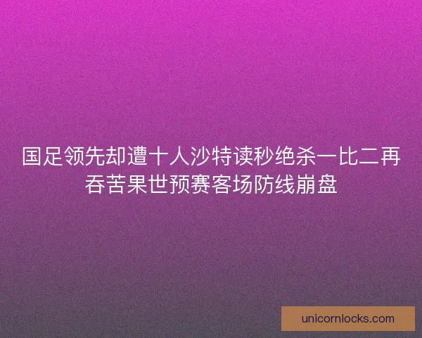 国足领先却遭十人沙特读秒绝杀一比二再吞苦果世预赛客场防线崩盘