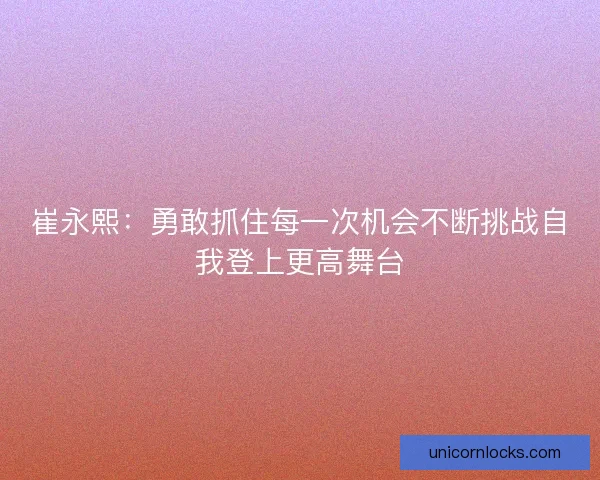 崔永熙:勇敢抓住每一次机会不断挑战自我登上更高舞台 崔永熙:勇敢抓住每一次机会不断挑战自我登上更高舞台