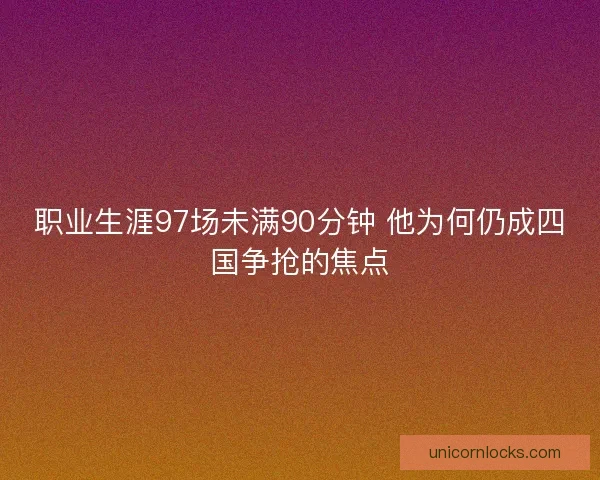 职业生涯97场未满90分钟 他为何仍成四国争抢的焦点