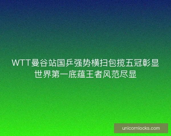 WTT曼谷站国乒强势横扫包揽五冠彰显世界第一底蕴王者风范尽显 WTT曼谷站国乒强势横扫包揽五冠彰显世界第一底蕴王者风范尽显