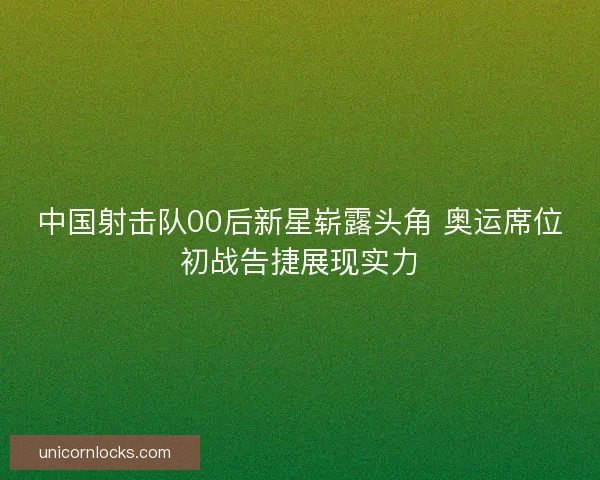 中国射击队00后新星崭露头角 奥运席位初战告捷展现实力