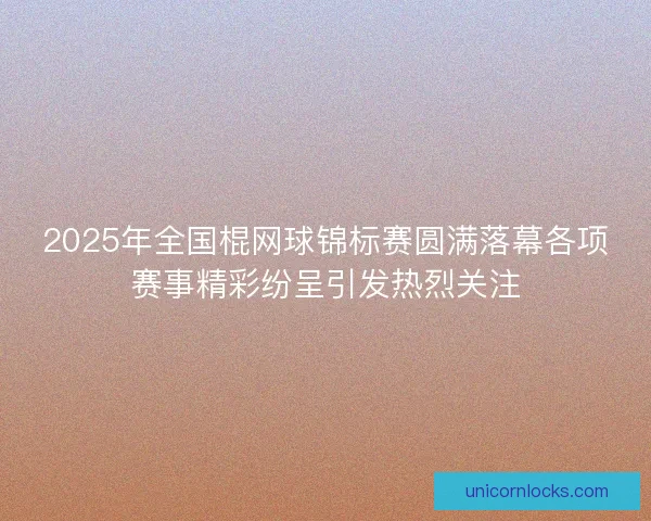 2025年全国棍网球锦标赛圆满落幕各项赛事精彩纷呈引发热烈关注