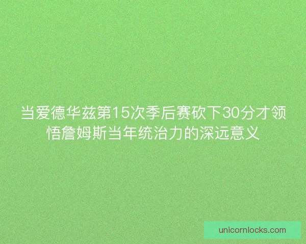 当爱德华兹第15次季后赛砍下30分才领悟詹姆斯当年统治力的深远意义