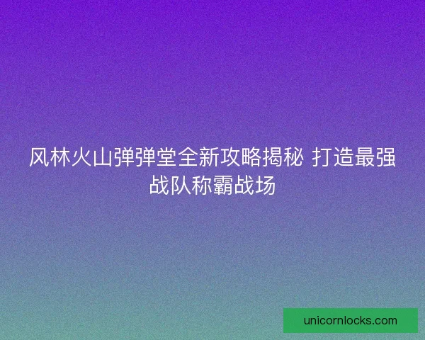 风林火山弹弹堂全新攻略揭秘 打造最强战队称霸战场