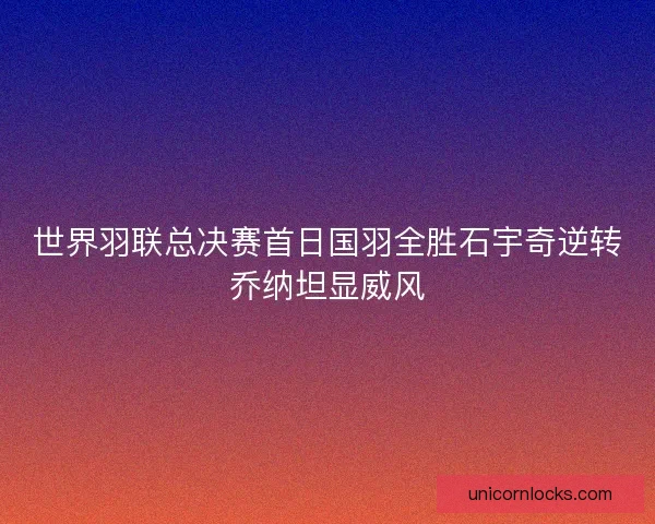 世界羽联总决赛首日国羽全胜石宇奇逆转乔纳坦显威风