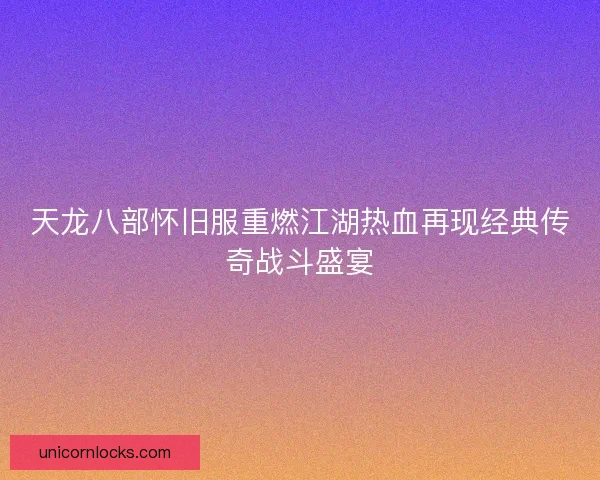 天龙八部怀旧服重燃江湖热血再现经典传奇战斗盛宴
