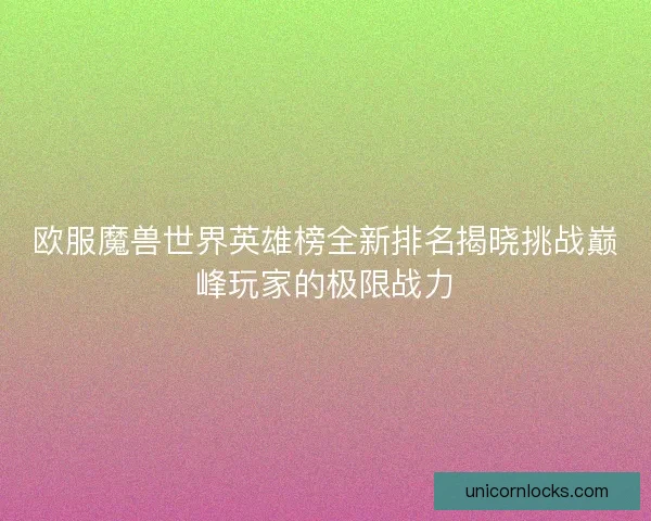 欧服魔兽世界英雄榜全新排名揭晓挑战巅峰玩家的极限战力