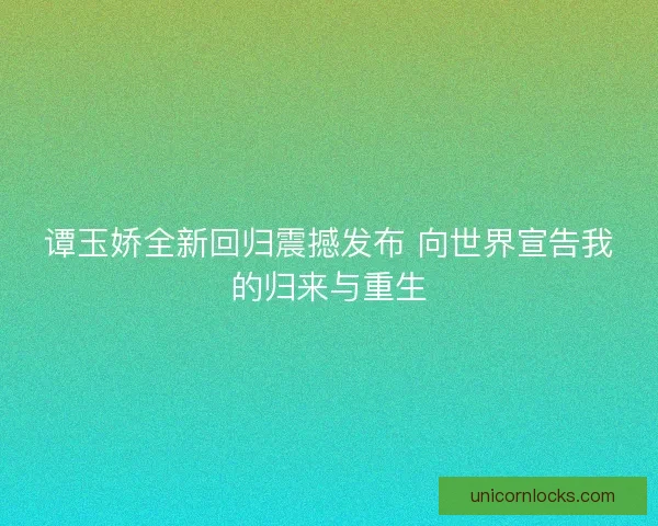 谭玉娇全新回归震撼发布 向世界宣告我的归来与重生