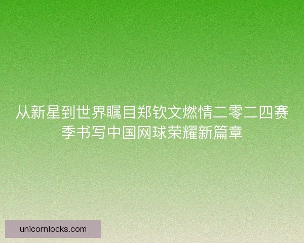 从新星到世界瞩目郑钦文燃情二零二四赛季书写中国网球荣耀新篇章