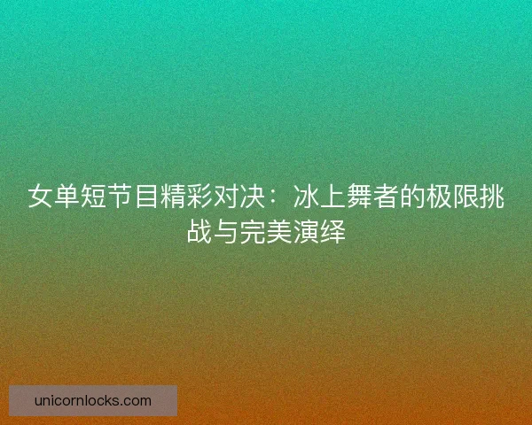 女单短节目精彩对决：冰上舞者的极限挑战与完美演绎