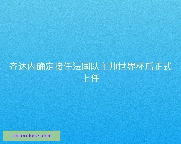 齐达内确定接任法国队主帅世界杯后正式上任