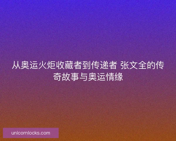 从奥运火炬收藏者到传递者 张文全的传奇故事与奥运情缘