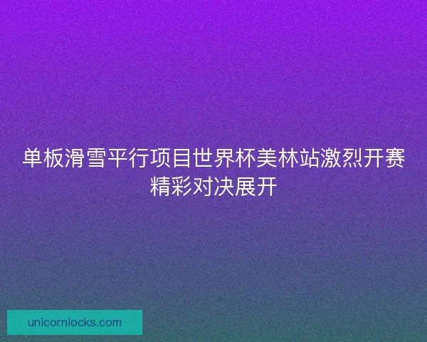 单板滑雪平行项目世界杯美林站激烈开赛精彩对决展开