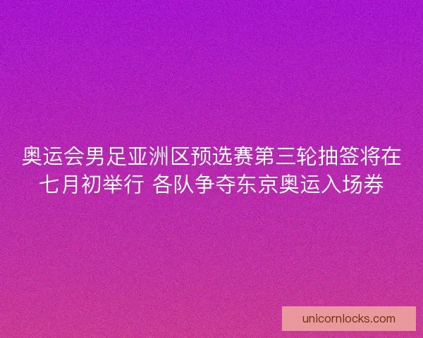 奥运会男足亚洲区预选赛第三轮抽签将在七月初举行 各队争夺东京奥运入场券