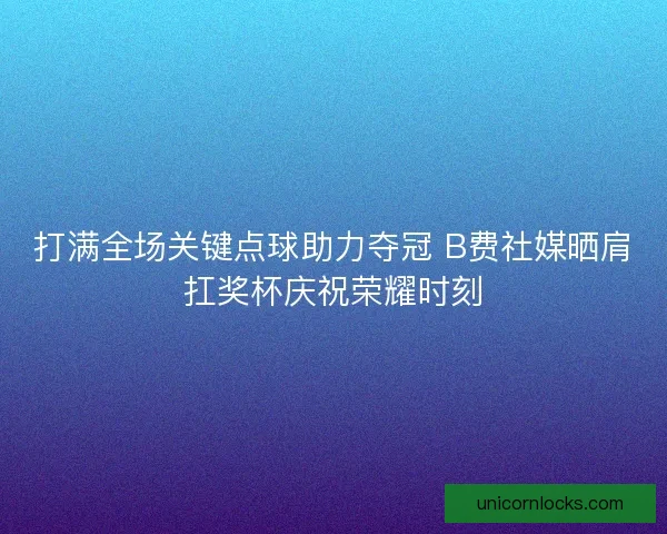 打满全场关键点球助力夺冠 B费社媒晒肩扛奖杯庆祝荣耀时刻