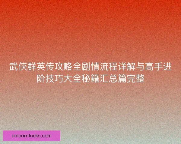 武侠群英传攻略全剧情流程详解与高手进阶技巧大全秘籍汇总篇完整