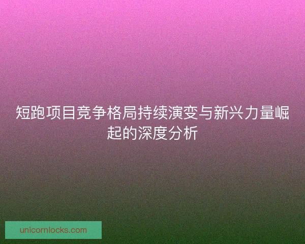 短跑项目竞争格局持续演变与新兴力量崛起的深度分析