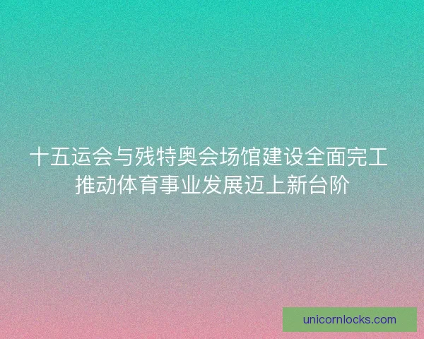 十五运会与残特奥会场馆建设全面完工 推动体育事业发展迈上新台阶
