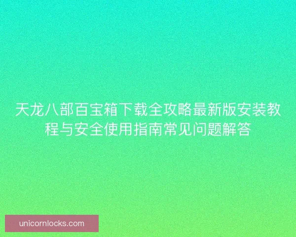 天龙八部百宝箱下载全攻略最新版安装教程与安全使用指南常见问题解答