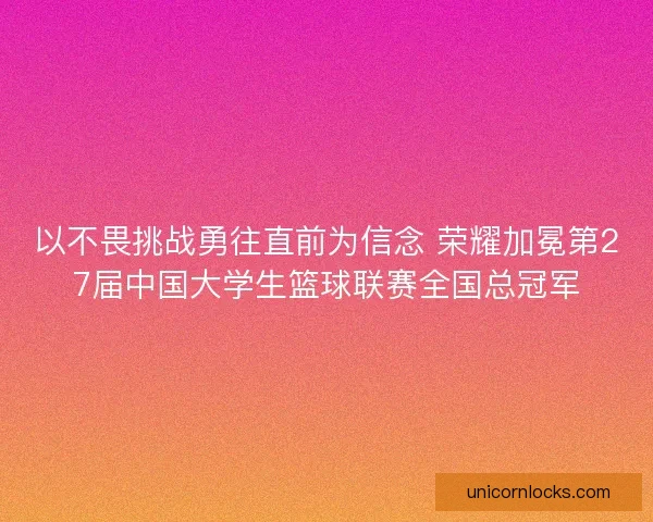 以不畏挑战勇往直前为信念 荣耀加冕第27届中国大学生篮球联赛全国总冠军 以不畏挑战勇往直前为信念 荣耀加冕第27届中国大学生篮球联赛全国总冠军