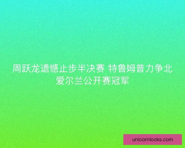 周跃龙遗憾止步半决赛 特鲁姆普力争北爱尔兰公开赛冠军 周跃龙遗憾止步半决赛 特鲁姆普力争北爱尔兰公开赛冠军