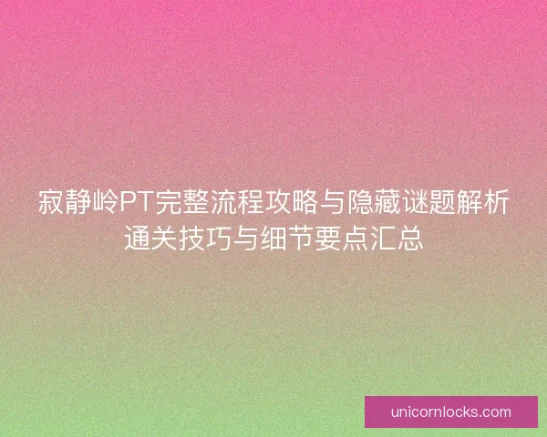 寂静岭PT完整流程攻略与隐藏谜题解析通关技巧与细节要点汇总