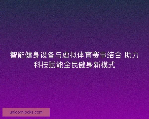 智能健身设备与虚拟体育赛事结合 助力科技赋能全民健身新模式 智能健身设备与虚拟体育赛事结合 助力科技赋能全民健身新模式