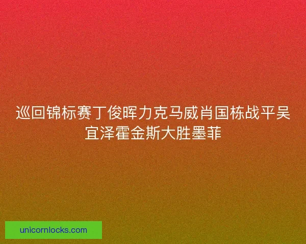 巡回锦标赛丁俊晖力克马威肖国栋战平吴宜泽霍金斯大胜墨菲 巡回锦标赛丁俊晖力克马威肖国栋战平吴宜泽霍金斯大胜墨菲